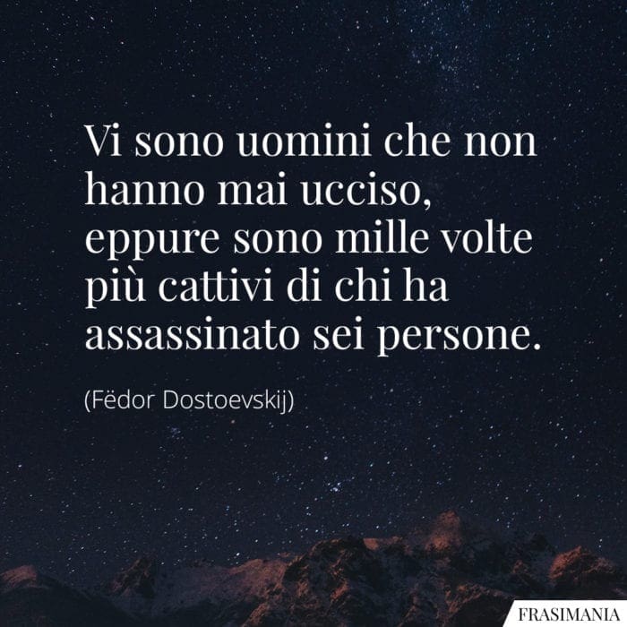 Vi sono uomini che non hanno mai ucciso, eppure sono mille volte più cattivi di chi ha assassinato sei persone.