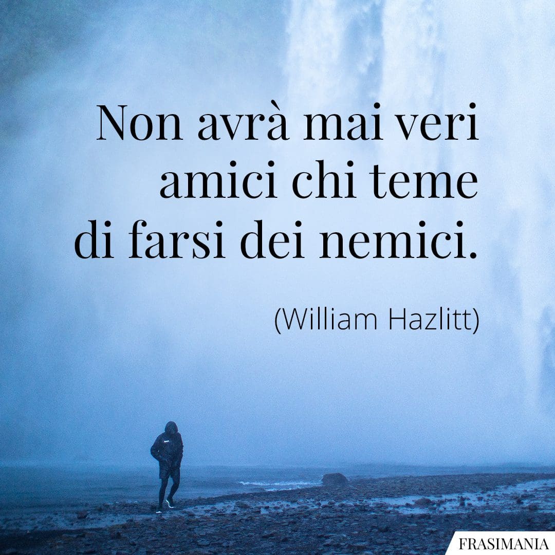 Non avrà mai veri amici chi teme di farsi dei nemici.