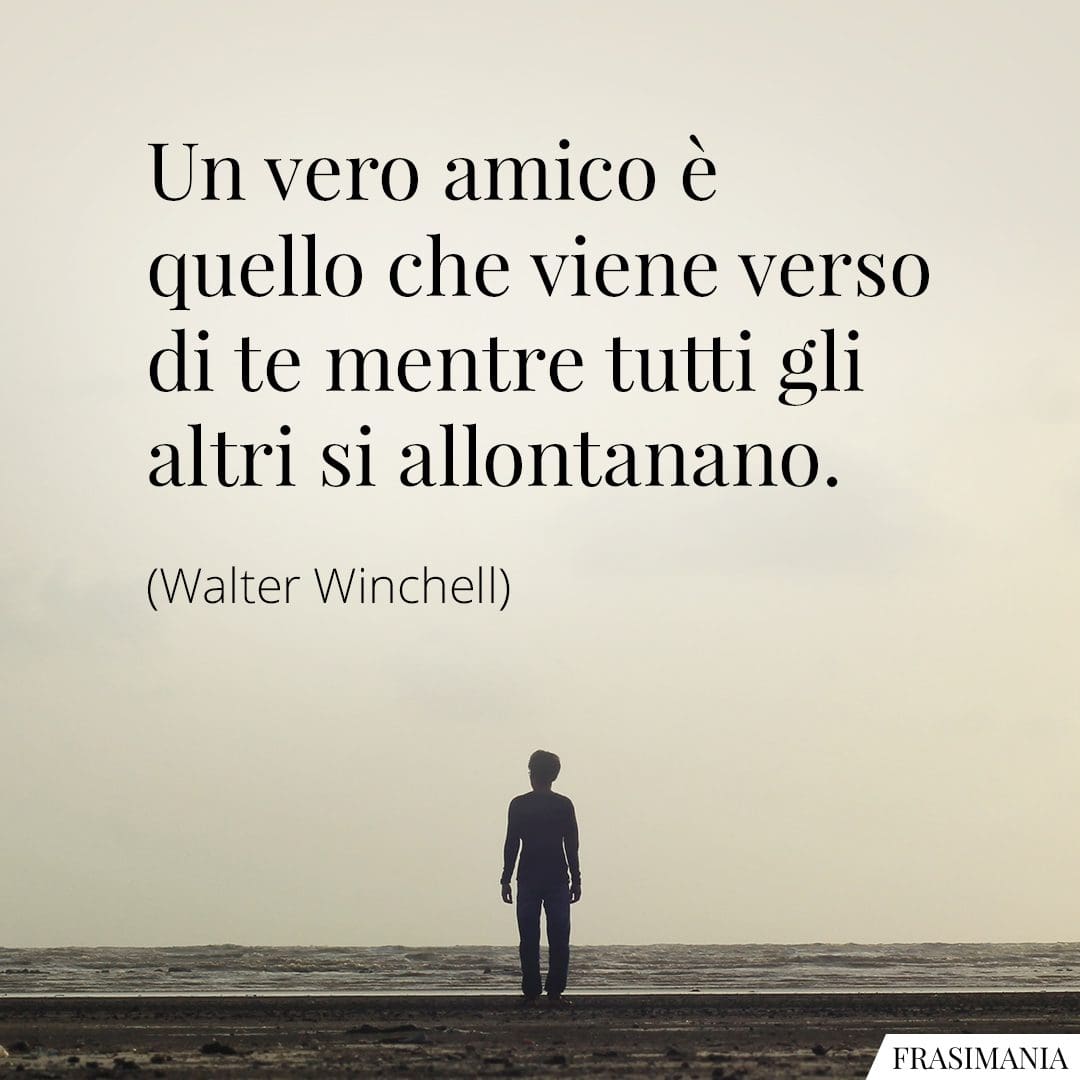 Un vero amico è quello che viene verso di te mentre tutti gli altri si allontanano.