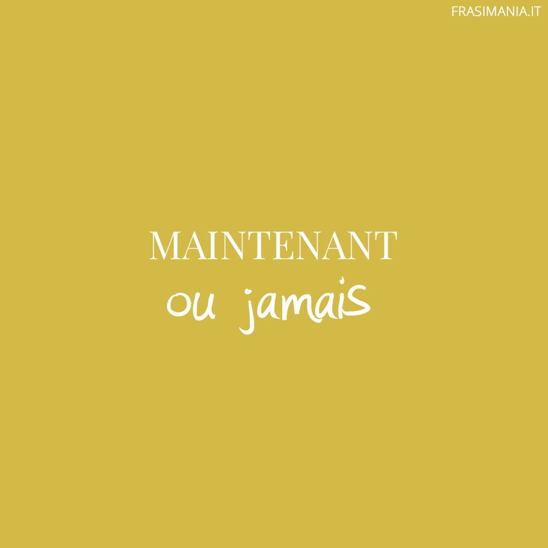 Maintenant ou jamais.