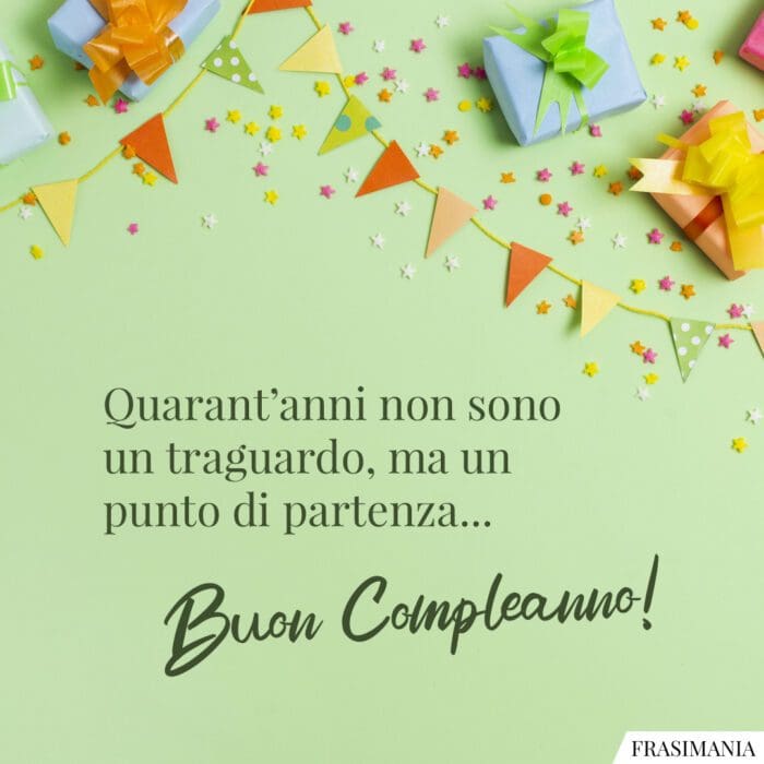 Quarant’anni non sono un traguardo, ma un punto di partenza… Buon Compleanno!
