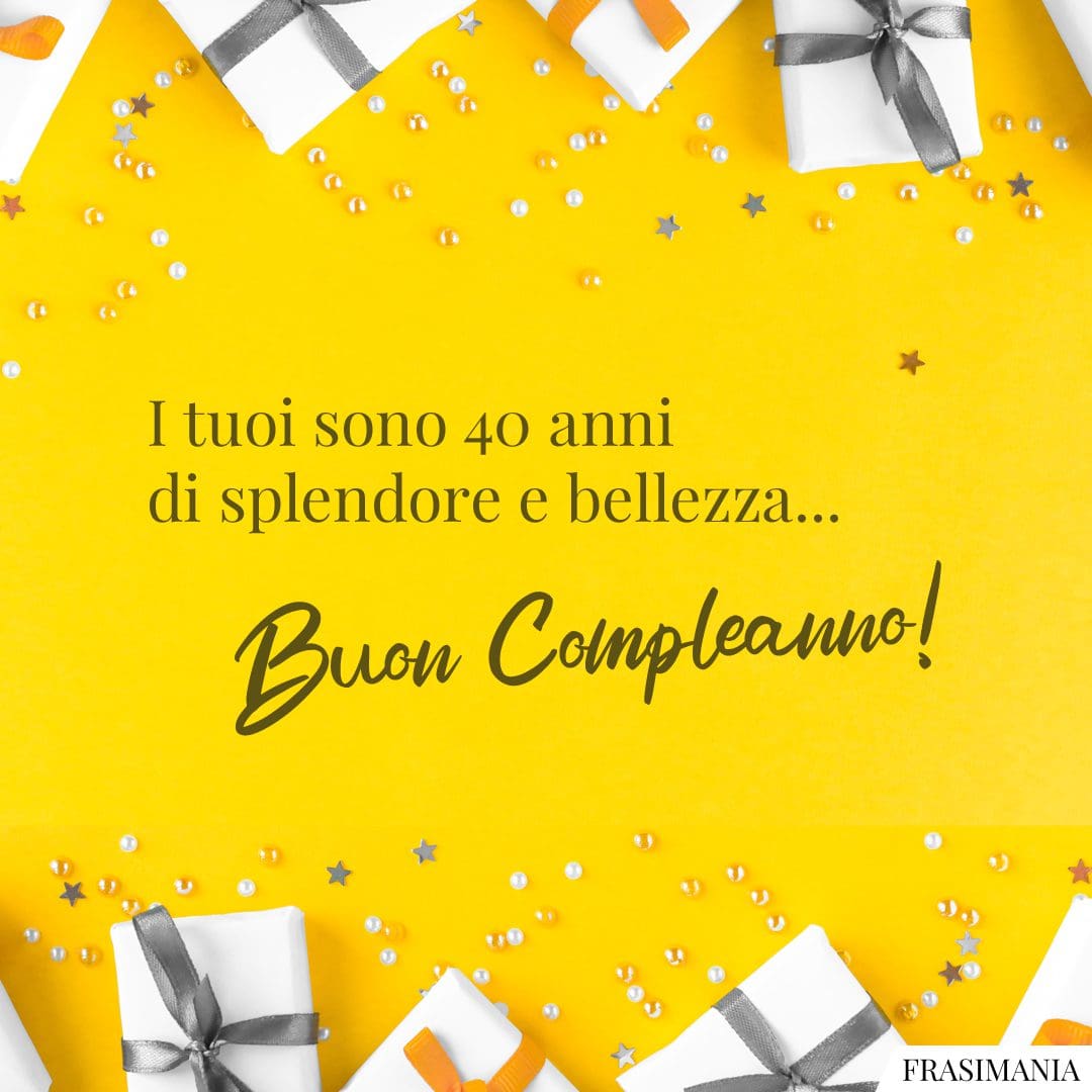 I tuoi sono 40 anni di splendore e bellezza... Buon Compleanno!
