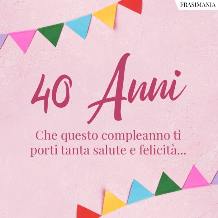 40 Anni. Che questo compleanno ti porti tanta salute e felicità...