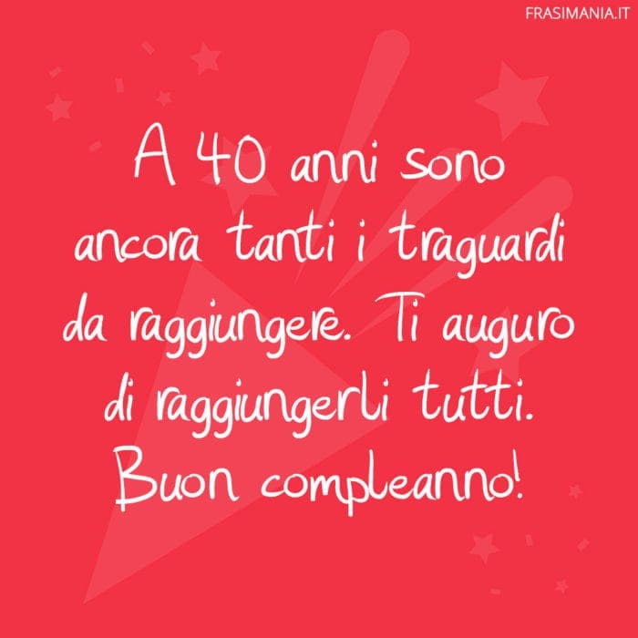 A 40 anni sono ancora tanti i traguardi da raggiungere. Ti auguro di raggiungerli tutti. Buon compleanno!