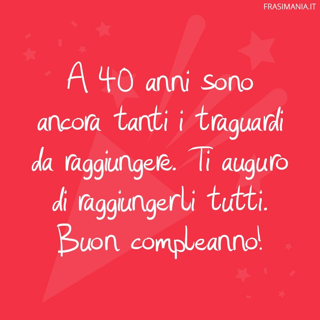 A 40 anni sono ancora tanti i traguardi da raggiungere. Ti auguro di raggiungerli tutti. Buon compleanno!
