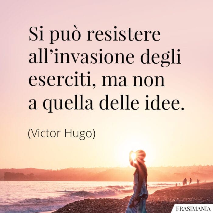 Si può resistere all'invasione degli eserciti, ma non a quella delle idee.