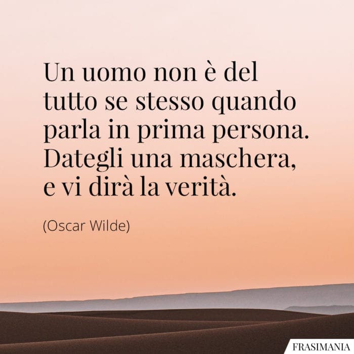 Un uomo non è del tutto se stesso quando parla in prima persona. Dategli una maschera, e vi dirà la verità.