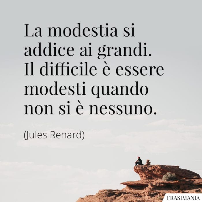 La modestia si addice ai grandi. Il difficile è essere modesti quando non si è nessuno.