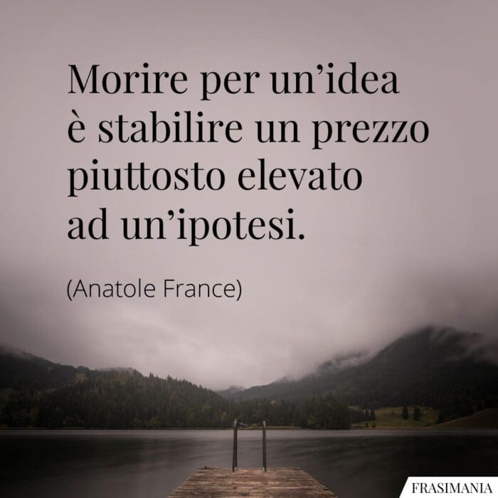 Morire per un'idea è stabilire un prezzo piuttosto elevato ad un'ipotesi.