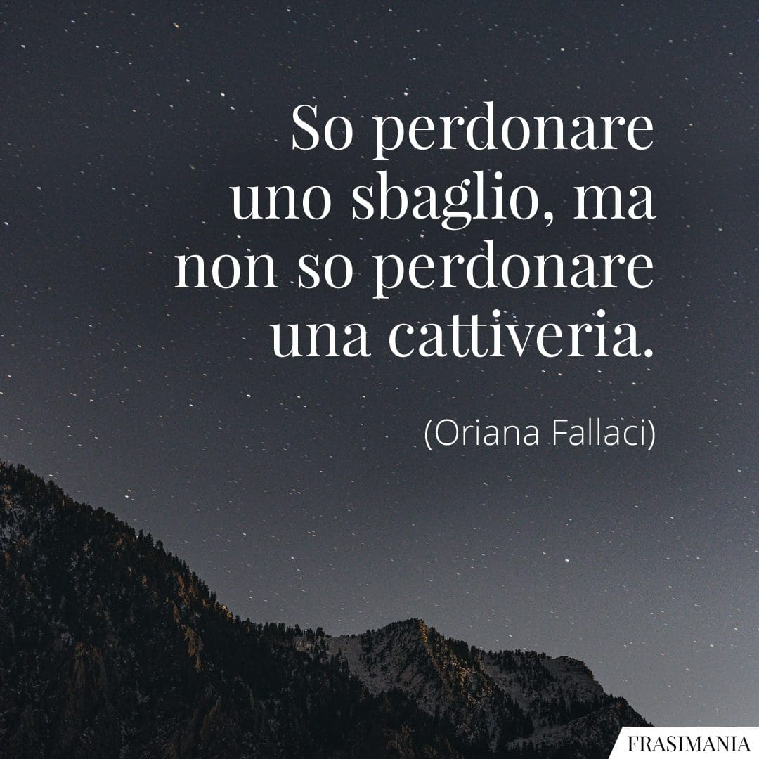 So perdonare uno sbaglio, ma non so perdonare una cattiveria.