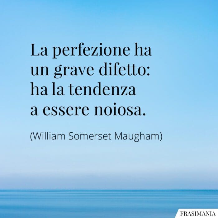 La perfezione ha un grave difetto: ha la tendenza a essere noiosa.