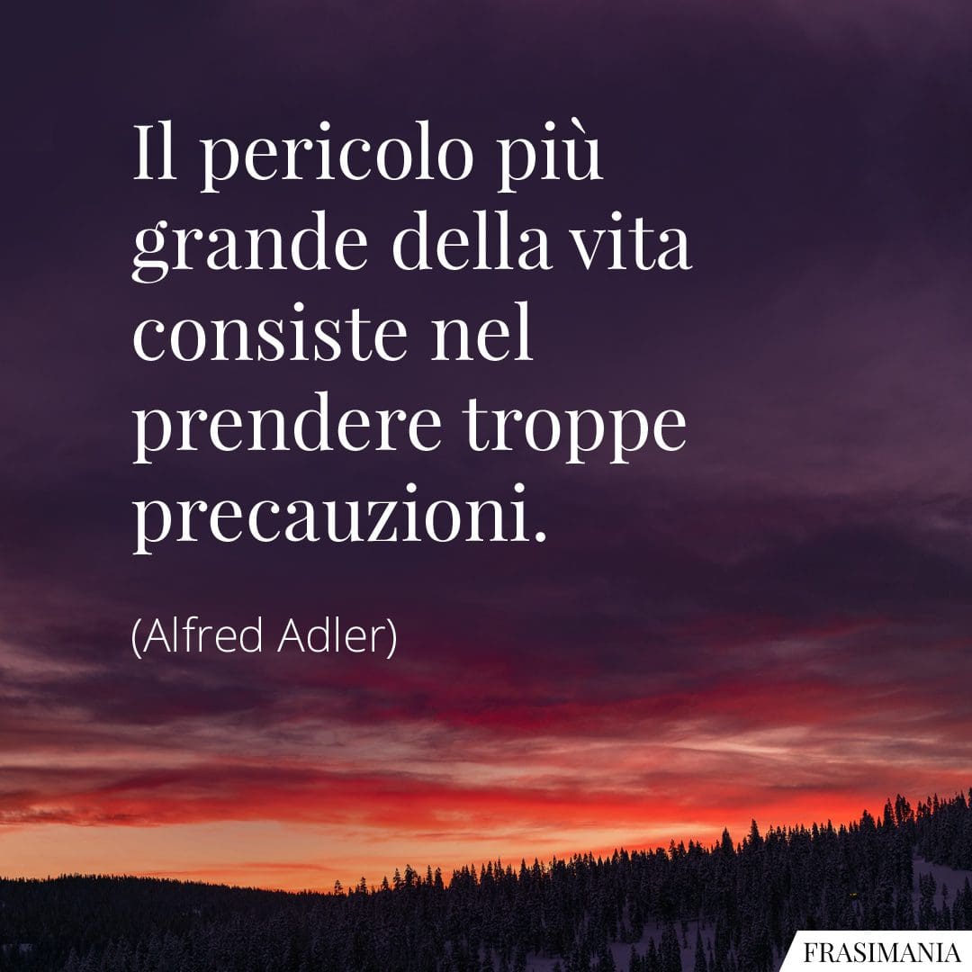 Il pericolo più grande della vita consiste nel prendere troppe precauzioni.