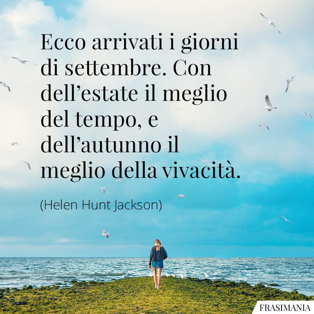 Ecco arrivati i giorni di settembre. Con dell'estate il meglio del tempo, e dell'autunno il meglio della vivacità.