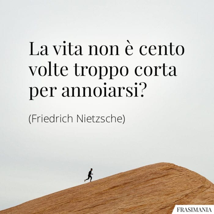 La vita non è cento volte troppo corta per annoiarsi?