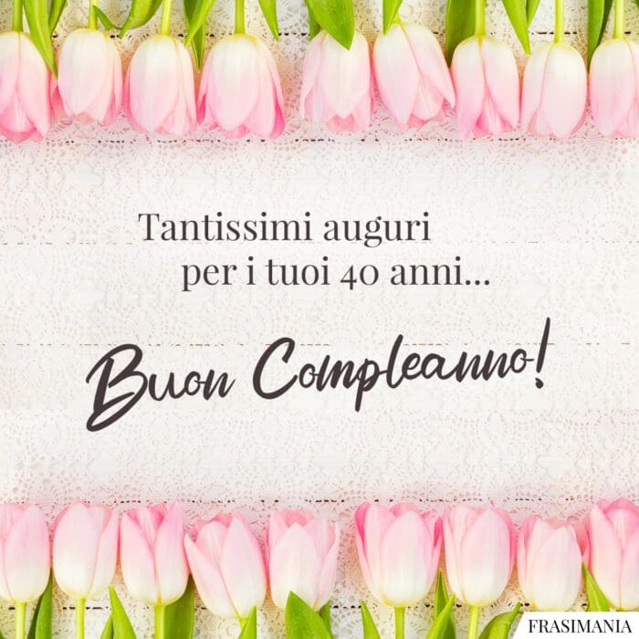 Tantissimi auguri per i tuoi 40 anni… Buon Compleanno!