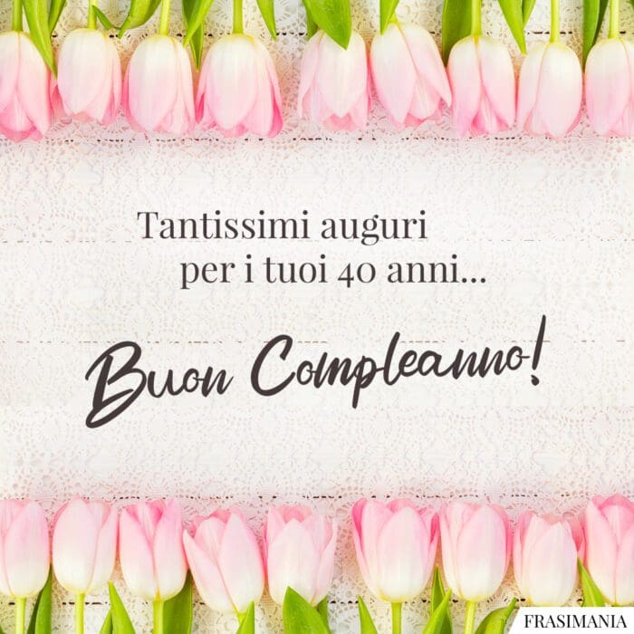 Tantissimi auguri per i tuoi 40 anni... Buon Compleanno!