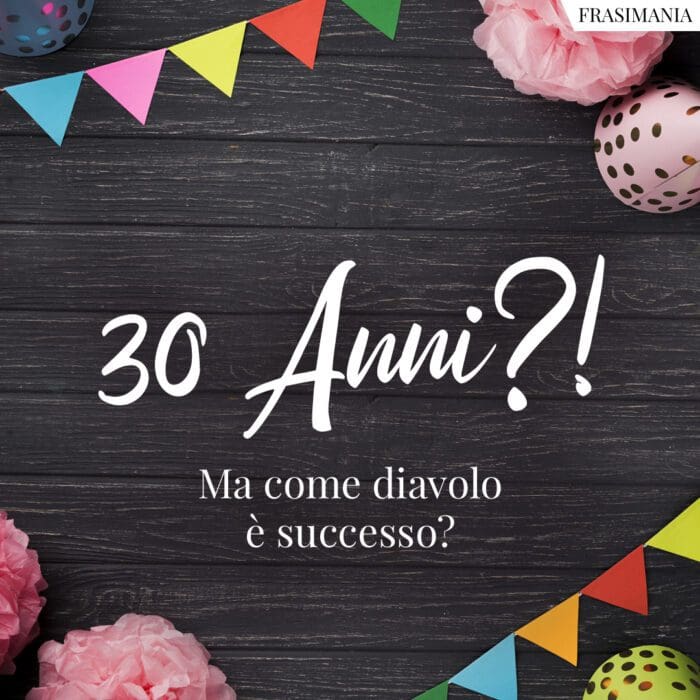 30 Anni?! Ma come diavolo è successo?