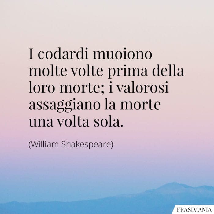 I codardi muoiono molte volte prima della loro morte; i valorosi assaggiano la morte una volta sola.