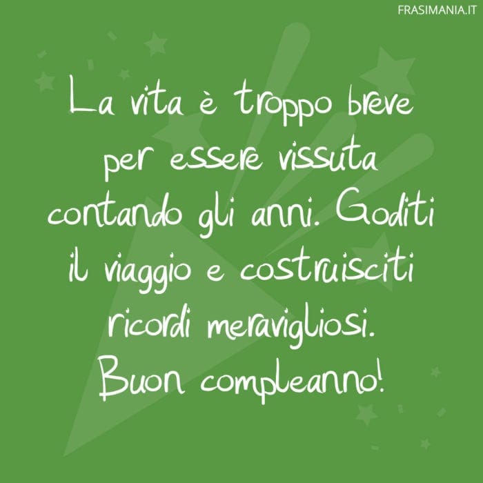 La vita è troppo breve per essere vissuta contando gli anni. Goditi il ​​viaggio e costruisciti ricordi meravigliosi. Buon compleanno!