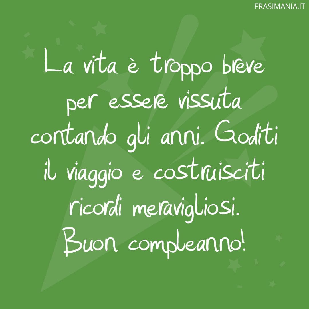 La vita è troppo breve per essere vissuta contando gli anni. Goditi il viaggio e costruisciti ricordi meravigliosi. Buon compleanno!