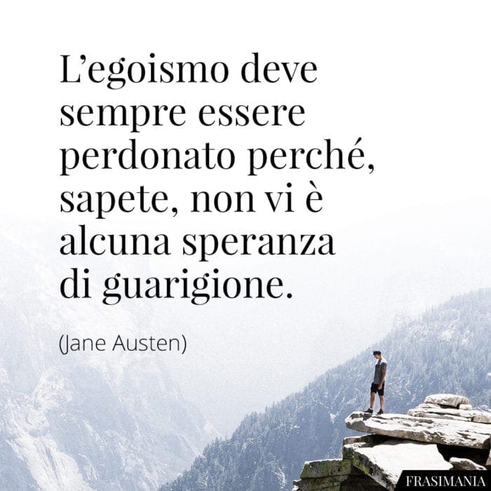 L'egoismo deve sempre essere perdonato perché, sapete, non vi è alcuna speranza di guarigione.