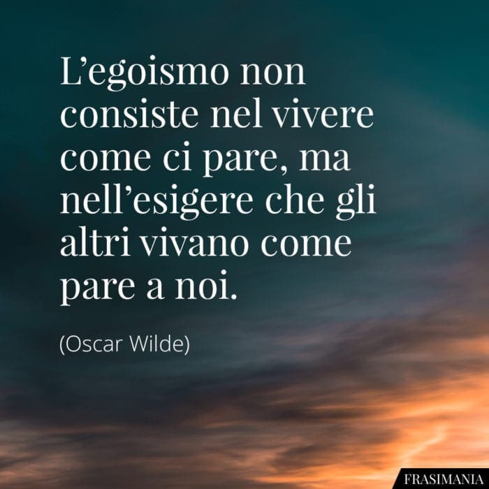 L'egoismo non consiste nel vivere come ci pare, ma nell'esigere che gli altri vivano come pare a noi.