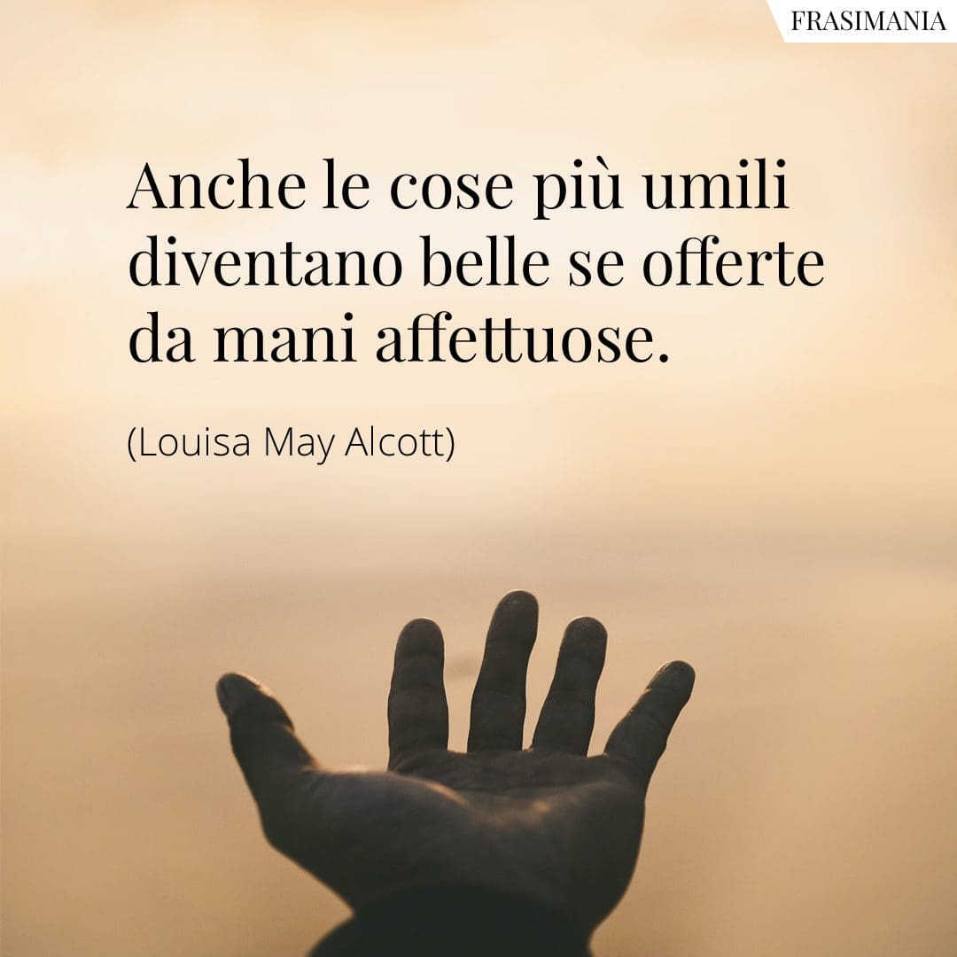Anche le cose più umili diventano belle se offerte da mani affettuose.
