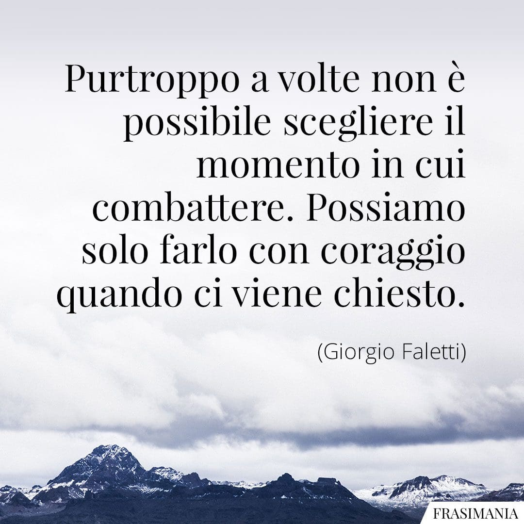 Purtroppo a volte non è possibile scegliere il momento in cui combattere. Possiamo solo farlo con coraggio quando ci viene chiesto.