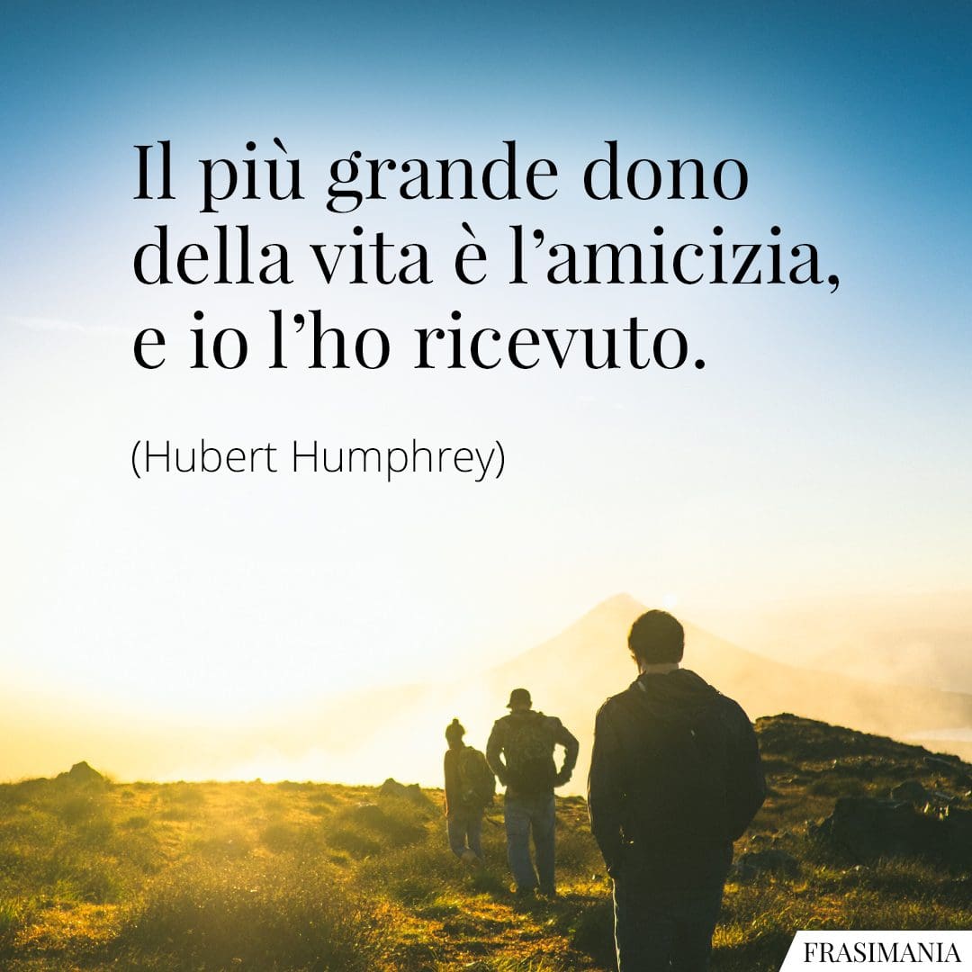 Il più grande dono della vita è l'amicizia, e io l'ho ricevuto.