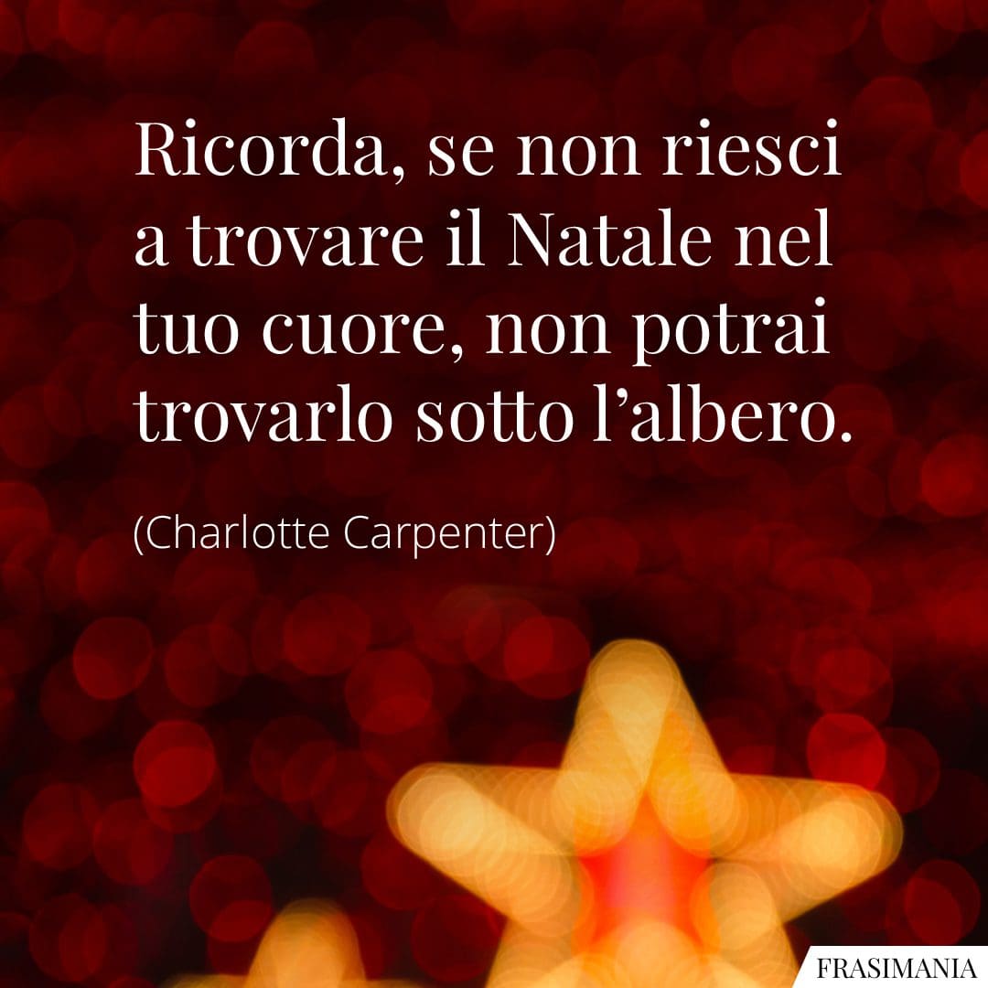 Ricorda, se non riesci a trovare il Natale nel tuo cuore, non potrai trovarlo sotto l'albero.