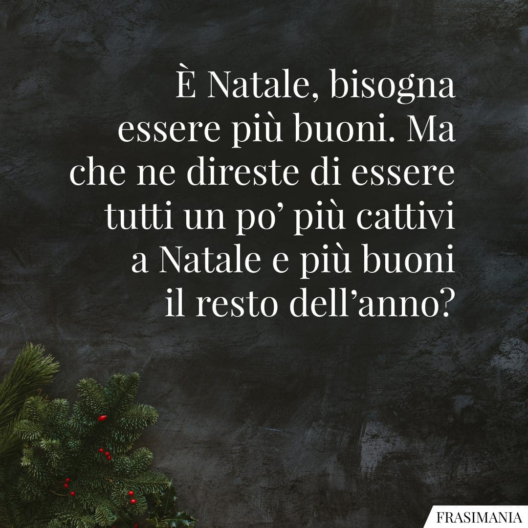 È Natale, bisogna essere più buoni. Ma che ne direste di essere tutti un po' più cattivi a Natale e più buoni il resto dell'anno?