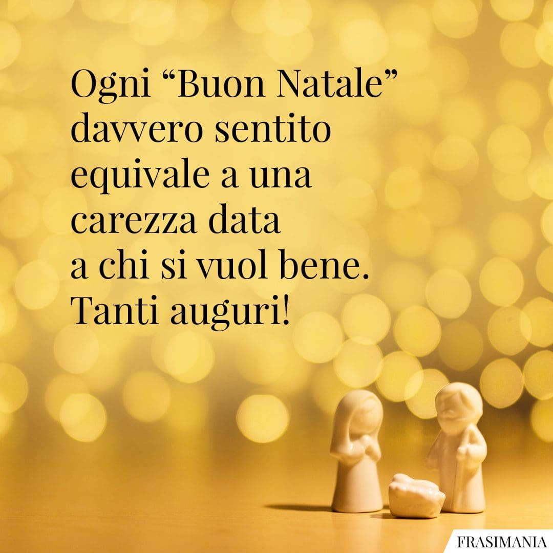 Ogni "Buon Natale" davvero sentito equivale a una carezza data a chi si vuol bene. Tanti auguri!