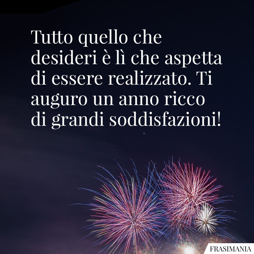 Tutto quello che desideri è lì che aspetta di essere realizzato. Ti auguro un anno ricco di grandi soddisfazioni!