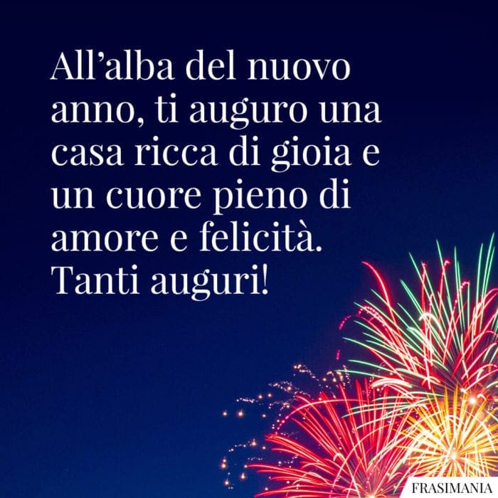 All'alba del nuovo anno, ti auguro una casa ricca di gioia e un cuore pieno di amore e felicità. Tanto auguri!