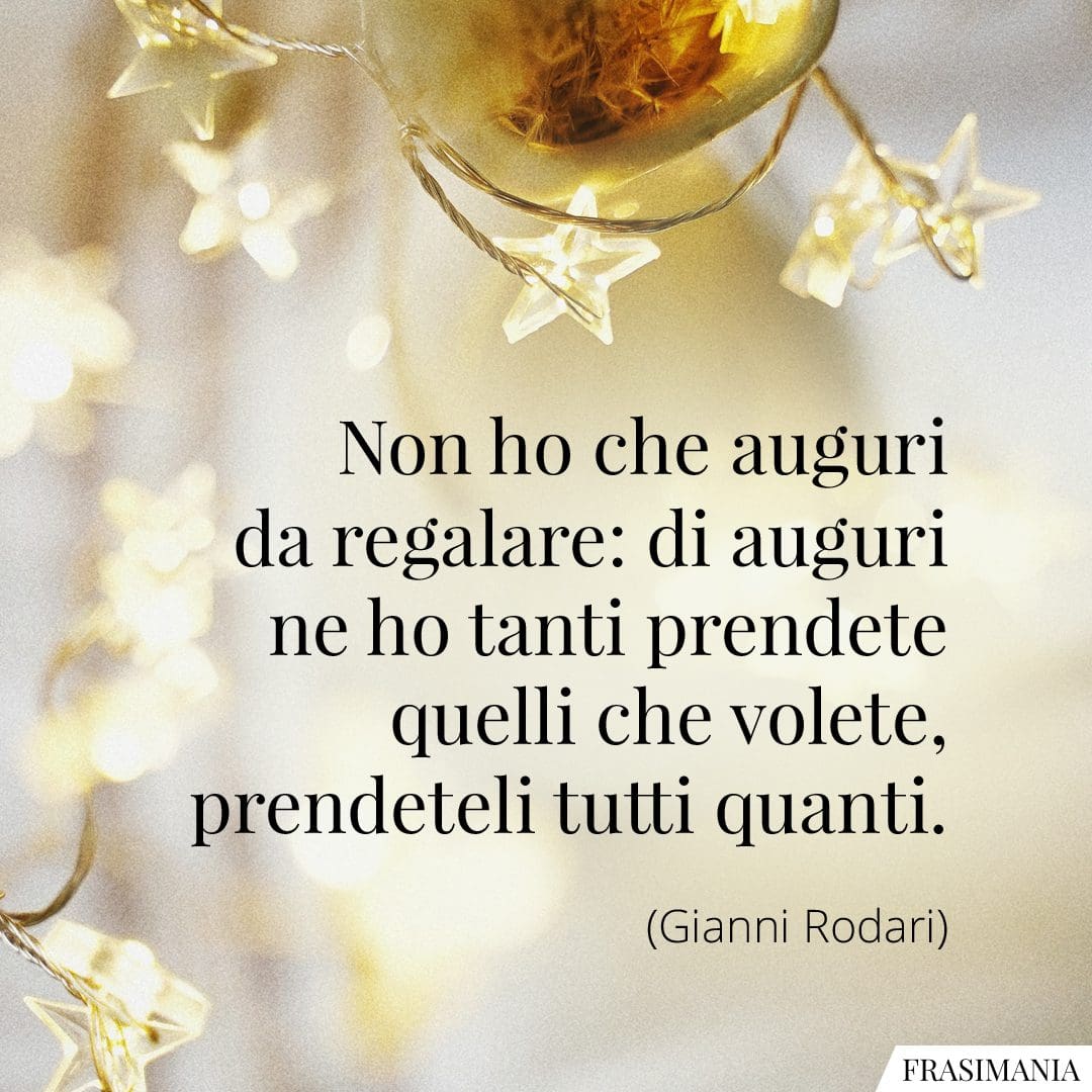 Non ho che auguri da regalare: di auguri ne ho tanti prendete quelli che volete, prendeteli tutti quanti.