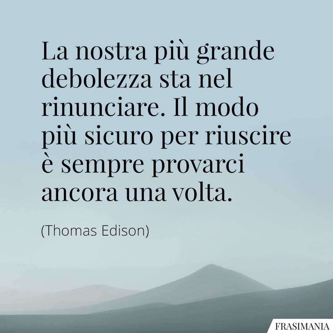 La nostra più grande debolezza sta nel rinunciare. Il modo più sicuro per riuscire è sempre provarci ancora una volta.