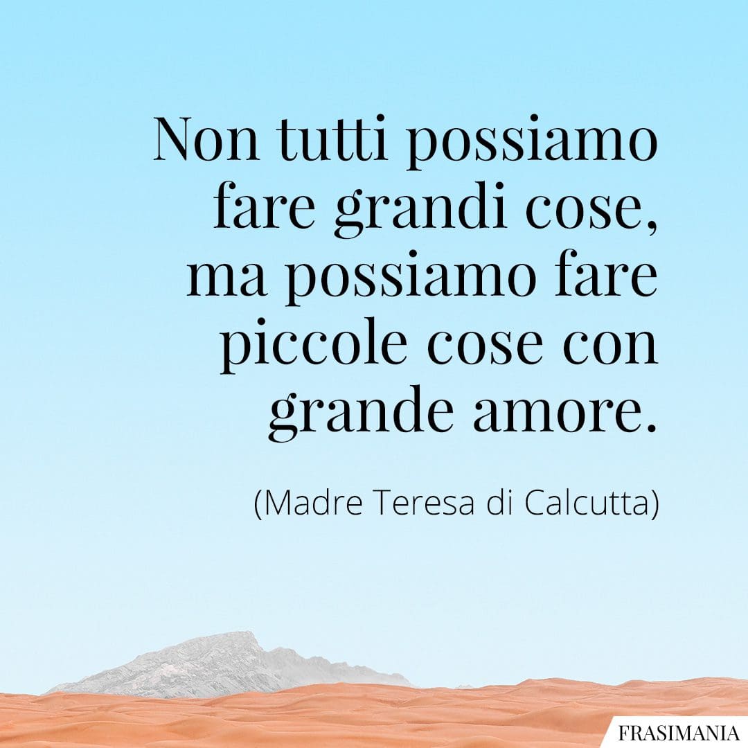 Non tutti possiamo fare grandi cose, ma possiamo fare piccole cose con grande amore.