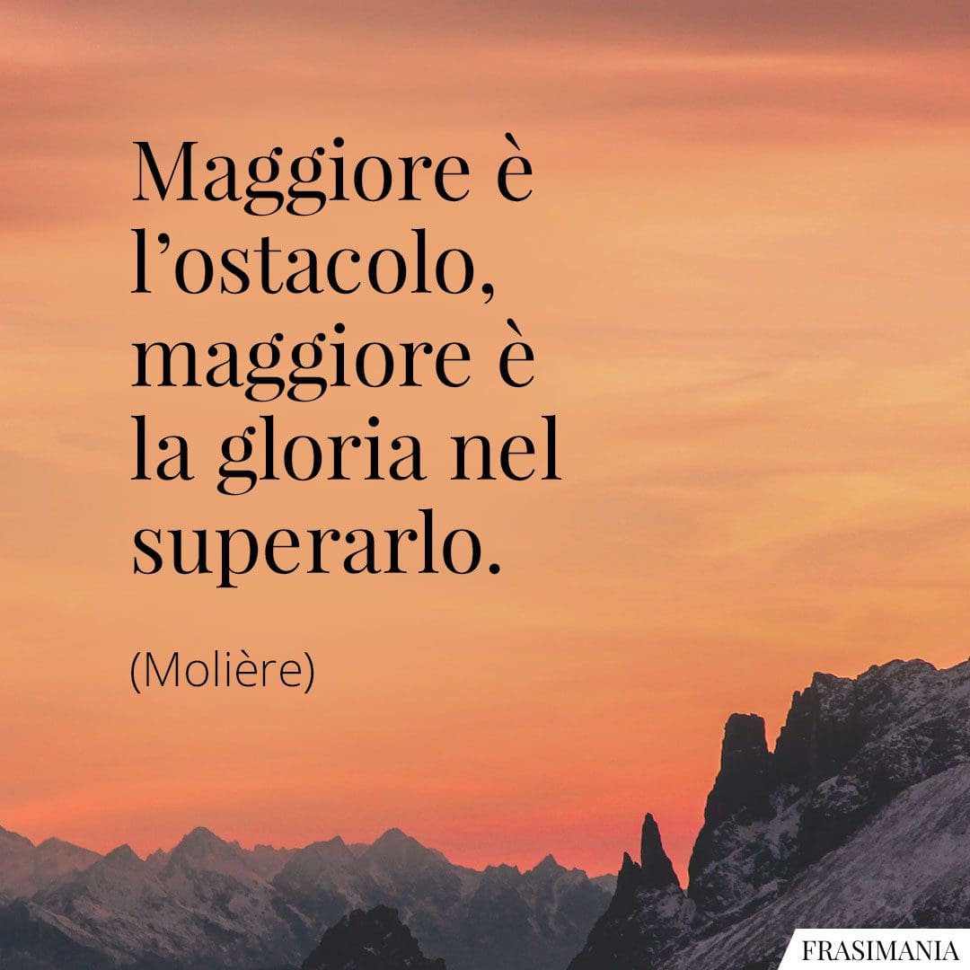Maggiore è l'ostacolo, maggiore è la gloria nel superarlo.