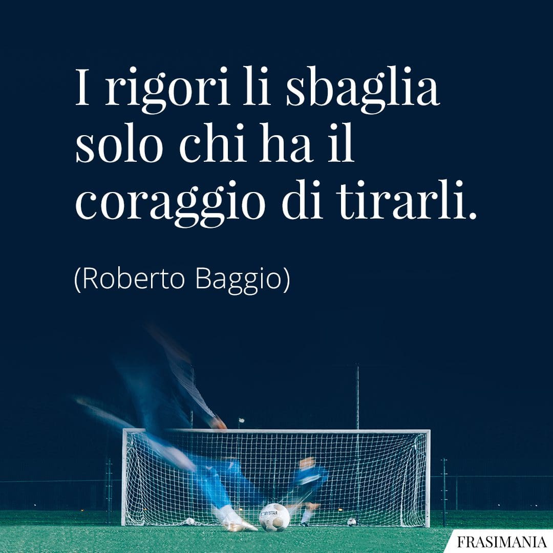 I rigori li sbaglia solo chi ha il coraggio di tirarli.