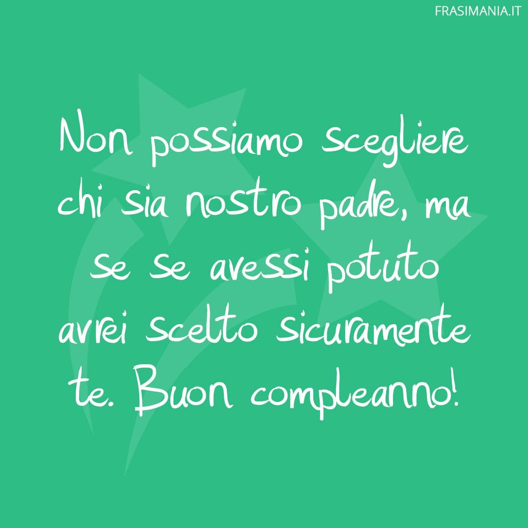 Non possiamo scegliere chi sia nostro padre, ma se se avessi potuto avrei scelto sicuramente te. Buon compleanno!