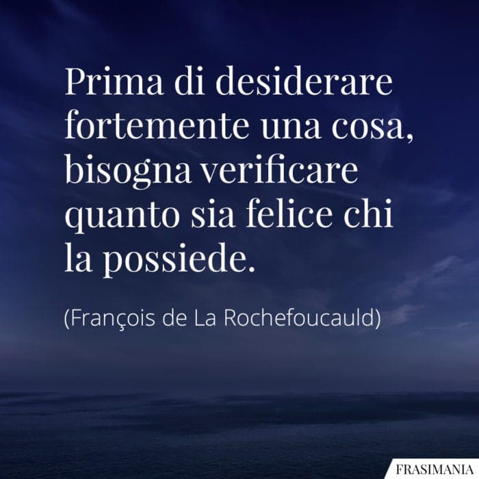 Prima di desiderare fortemente una cosa, bisogna verificare quanto sia felice chi la possiede.