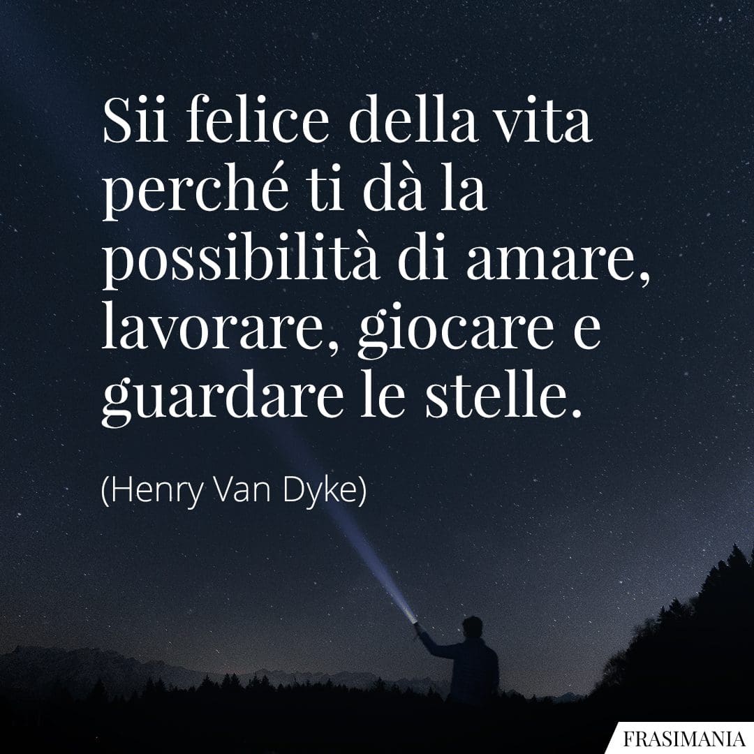 Sii felice della vita perché ti dà la possibilità di amare, lavorare, giocare e guardare le stelle.