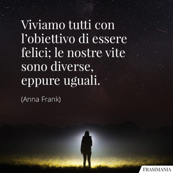 Viviamo tutti con l'obiettivo di essere felici; le nostre vite sono diverse, eppure uguali.