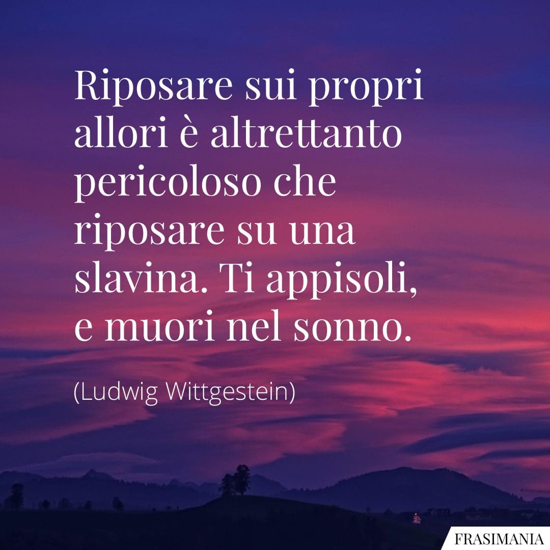 Riposare sui propri allori è altrettanto pericoloso che riposare su una slavina. Ti appisoli, e muori nel sonno.