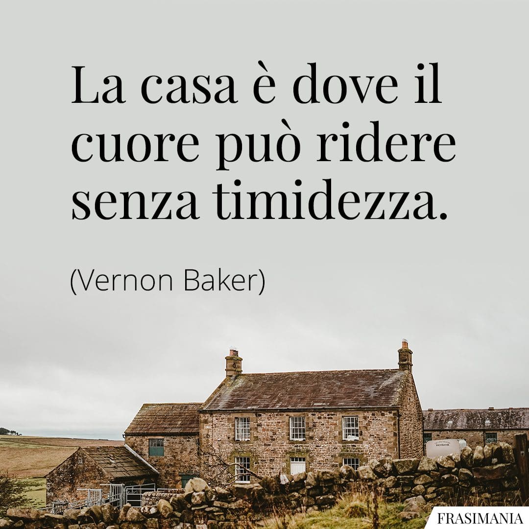 La casa è dove il cuore può ridere senza timidezza.