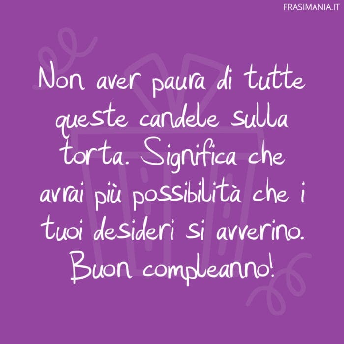 Non aver paura di tutte queste candele sulla torta. Significa che avrai più possibilità che i tuoi desideri si avverino. Buon compleanno!