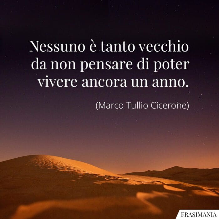 Nessuno è tanto vecchio da non pensare di poter vivere ancora un anno.