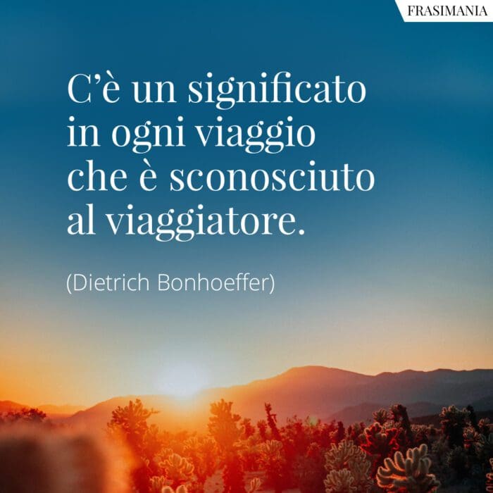 C’è un significato in ogni viaggio che è sconosciuto al viaggiatore.