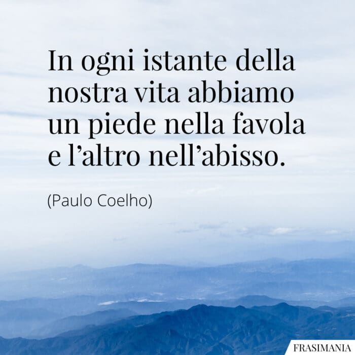 In ogni istante della nostra vita abbiamo un piede nella favola e l'altro nell'abisso.