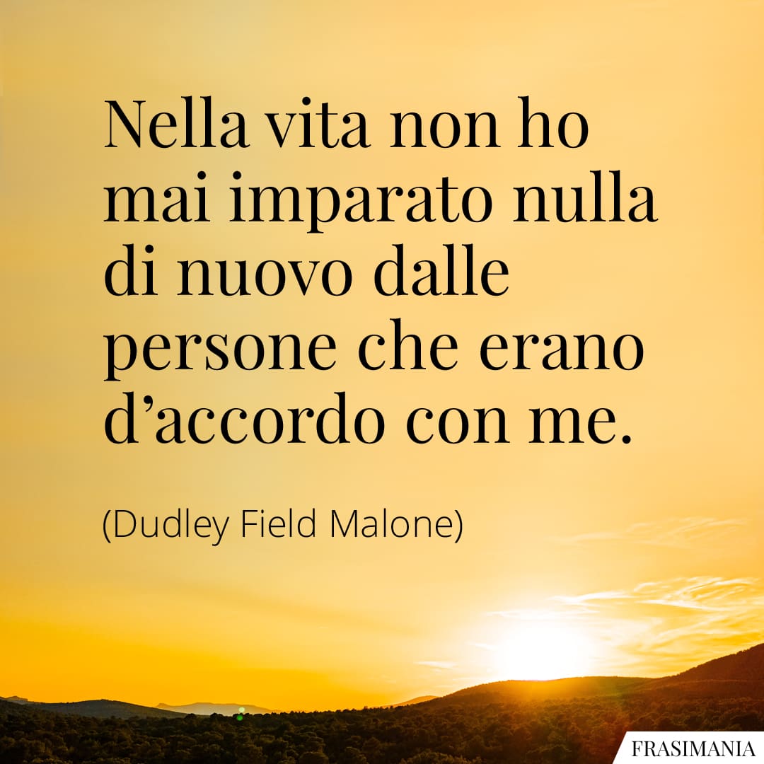 Nella vita non ho mai imparato nulla di nuovo dalle persone che erano d'accordo con me.